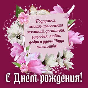 Подружка, желаю исполнения желаний, достатка, добра