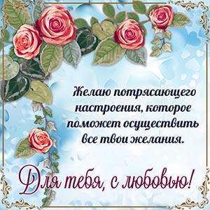 Желаю потрясающего настроения, для тебя, с любовью
