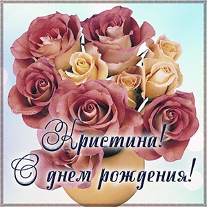 Прекрасная открытка с цветами Кристине на день рождения