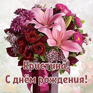 Красивый букетик и текст - Кристина, с днём рождения