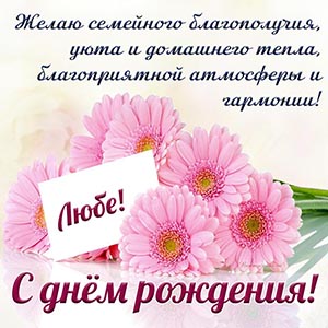 Люба, желаю семейного благополучия, уюта, тепла, гармонии